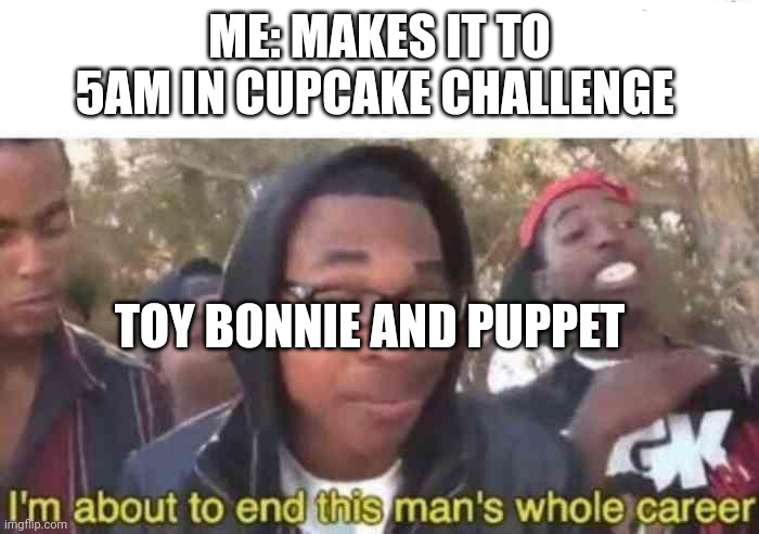 Ran out of title ideas | ME: MAKES IT TO 5AM IN CUPCAKE CHALLENGE; TOY BONNIE AND PUPPET | image tagged in i'm about to end this man's whole career | made w/ Imgflip meme maker