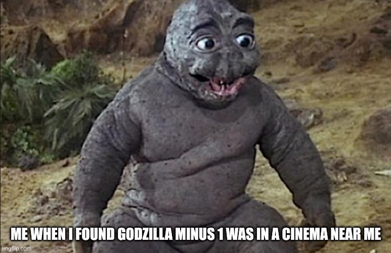 It's True | ME WHEN I FOUND GODZILLA MINUS 1 WAS IN A CINEMA NEAR ME | made w/ Imgflip meme maker