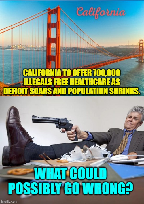 Do ANY leftists of California possess a lick of common sense? | CALIFORNIA TO OFFER 700,000 ILLEGALS FREE HEALTHCARE AS DEFICIT SOARS AND POPULATION SHRINKS. WHAT COULD POSSIBLY GO WRONG? | image tagged in yep | made w/ Imgflip meme maker