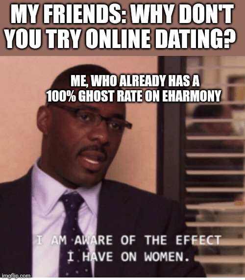 Ghosted | MY FRIENDS: WHY DON'T YOU TRY ONLINE DATING? ME, WHO ALREADY HAS A 100% GHOST RATE ON EHARMONY | image tagged in i am aware of the effect i have on women | made w/ Imgflip meme maker