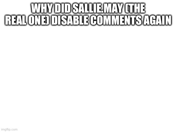 Was there drama I missed | WHY DID SALLIE.MAY (THE REAL ONE) DISABLE COMMENTS AGAIN | made w/ Imgflip meme maker