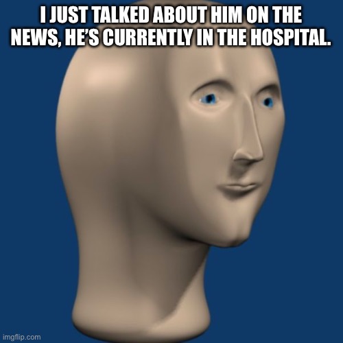 meme man | I JUST TALKED ABOUT HIM ON THE NEWS, HE’S CURRENTLY IN THE HOSPITAL. | image tagged in meme man | made w/ Imgflip meme maker