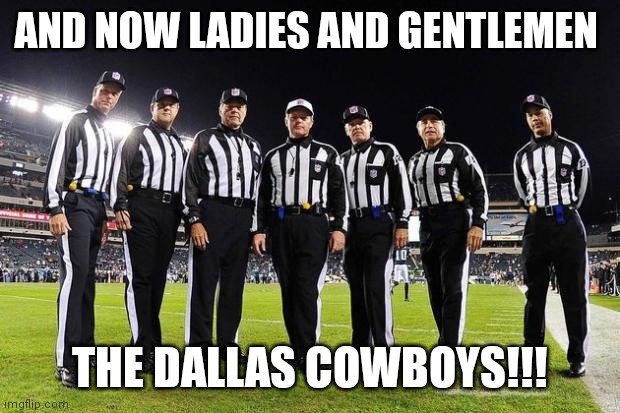 NFL Referees | AND NOW LADIES AND GENTLEMEN; THE DALLAS COWBOYS!!! | image tagged in nfl referees | made w/ Imgflip meme maker