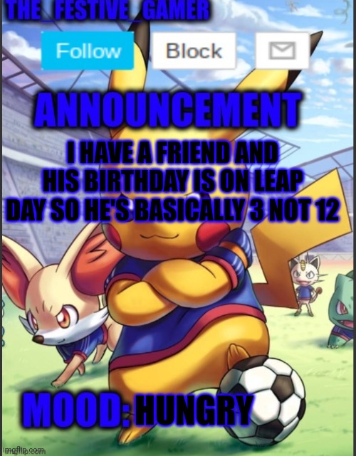 THE_FESTIVE_GAMER ANNOUNCEMENT TEMPLATE | I HAVE A FRIEND AND HIS BIRTHDAY IS ON LEAP DAY SO HE'S BASICALLY 3 NOT 12; HUNGRY | image tagged in the_festive_gamer announcement template | made w/ Imgflip meme maker