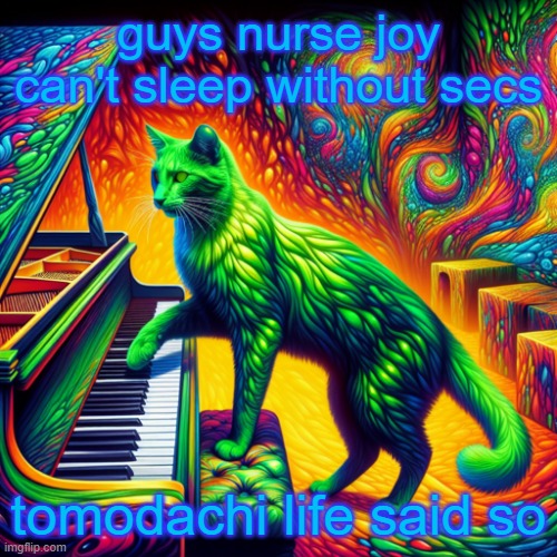 But then she contradicts it by not saying she's tried secs | guys nurse joy can't sleep without secs; tomodachi life said so | image tagged in green cat playing piano | made w/ Imgflip meme maker