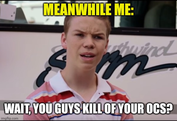 You Guys are Getting Paid | MEANWHILE ME: WAIT, YOU GUYS KILL OF YOUR OCS? | image tagged in you guys are getting paid | made w/ Imgflip meme maker