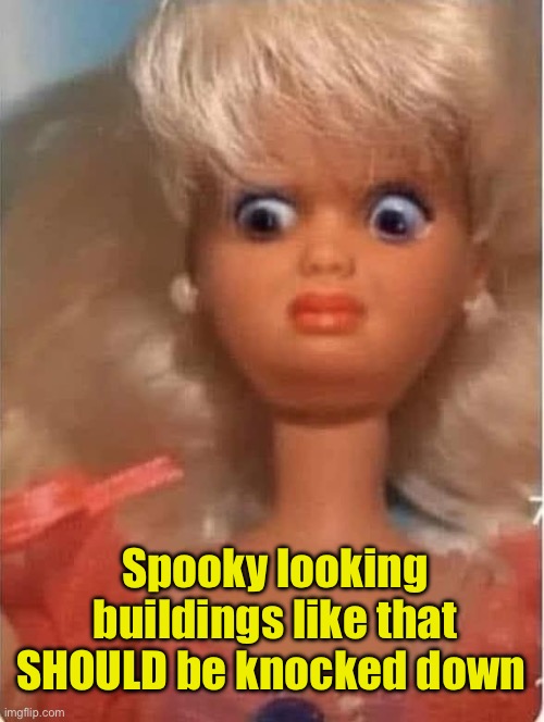 YIKES BARBIE WOW OMG | Spooky looking buildings like that SHOULD be knocked down | image tagged in yikes barbie wow omg | made w/ Imgflip meme maker