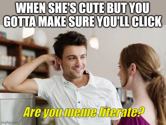 Meme literacy | WHEN SHE'S CUTE BUT YOU GOTTA MAKE SURE YOU'LL CLICK; Are you meme literate? | image tagged in flirt,memes,meme literate,meme literacy | made w/ Imgflip meme maker