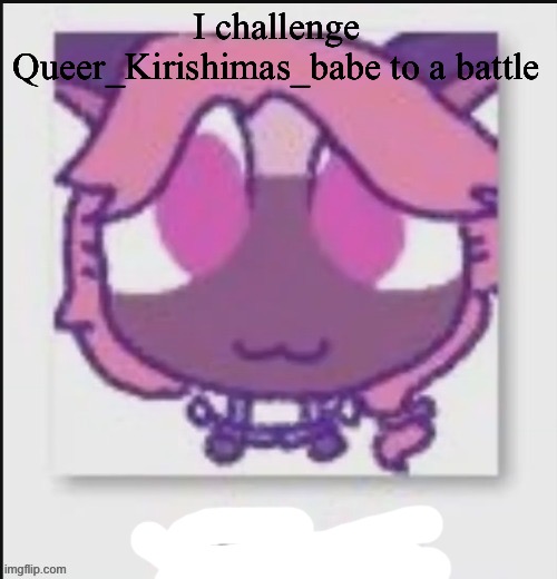 They just cringe tbh( not being homophobic) | I challenge Queer_Kirishimas_babe to a battle | image tagged in mittens wichien announcement temp | made w/ Imgflip meme maker
