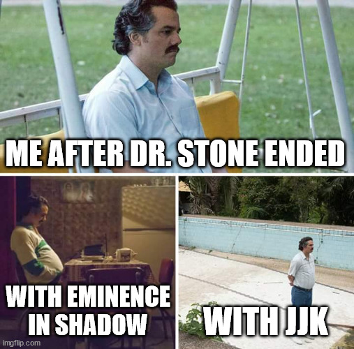 Sad Pablo Escobar | ME AFTER DR. STONE ENDED; WITH EMINENCE IN SHADOW; WITH JJK | image tagged in memes,sad pablo escobar | made w/ Imgflip meme maker
