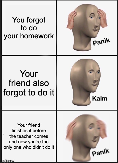 Panik Kalm Panik | You forgot to do your homework; Your friend also forgot to do it; Your friend finishes it before the teacher comes and now you're the only one who didn't do it | image tagged in memes,panik kalm panik | made w/ Imgflip meme maker