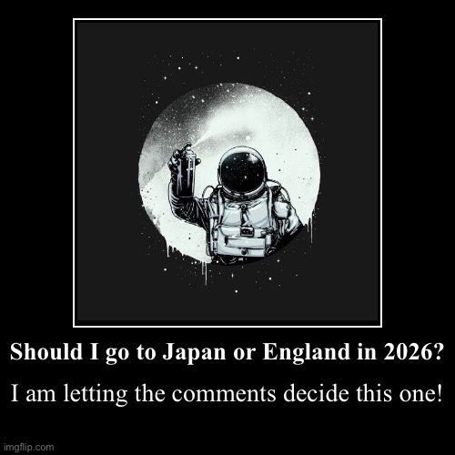 Should I go to Japan or England in 2026? | I am letting the comments decide this one! | image tagged in funny,demotivationals | made w/ Imgflip demotivational maker