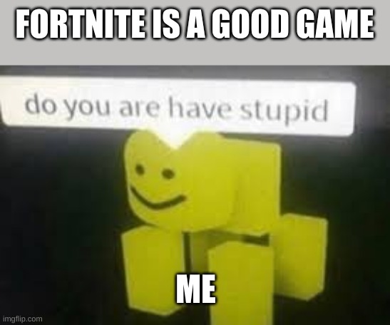 Fortnite succs | FORTNITE IS A GOOD GAME; ME | image tagged in do you are have stupid | made w/ Imgflip meme maker