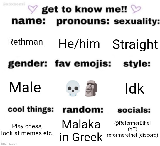get to know me but better | Rethman; He/him; Straight; 💀🗿; Idk; Male; @ReformerEthel (YT) reformerethel (discord); Malaka in Greek; Play chess, look at memes etc. | image tagged in get to know me but better | made w/ Imgflip meme maker