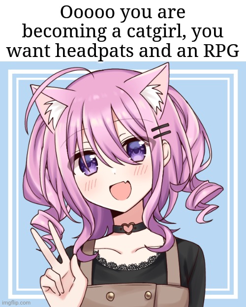 Cat girl UwU | Ooooo you are becoming a catgirl, you want headpats and an RPG | image tagged in cat girl uwu | made w/ Imgflip meme maker