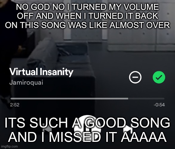 NO GOD NO I TURNED MY VOLUME OFF AND WHEN I TURNED IT BACK ON THIS SONG WAS LIKE ALMOST OVER; ITS SUCH A GOOD SONG AND I MISSED IT AAAAA | made w/ Imgflip meme maker