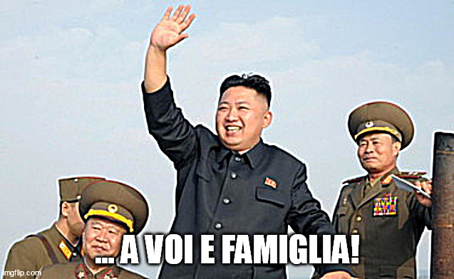 kim | ... A VOI E FAMIGLIA! | image tagged in kim jong un salute | made w/ Imgflip meme maker