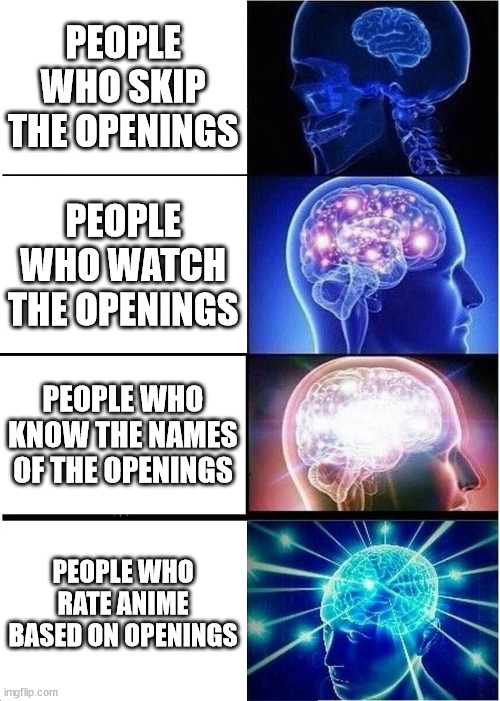 Expanding Brain | PEOPLE WHO SKIP THE OPENINGS; PEOPLE WHO WATCH THE OPENINGS; PEOPLE WHO KNOW THE NAMES OF THE OPENINGS; PEOPLE WHO RATE ANIME BASED ON OPENINGS | image tagged in memes,expanding brain | made w/ Imgflip meme maker