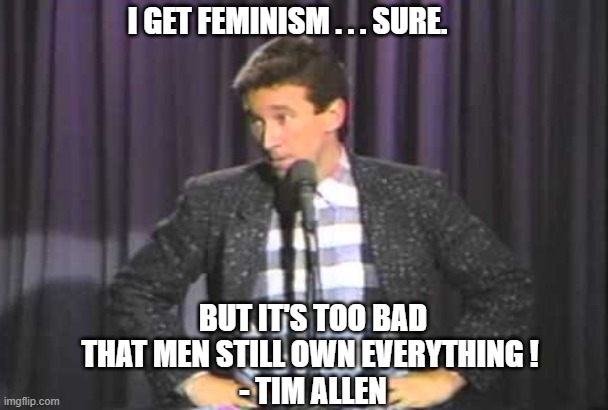 I GET FEMINISM . . . SURE. BUT IT'S TOO BAD THAT MEN STILL OWN EVERYTHING ! 
- TIM ALLEN | made w/ Imgflip meme maker
