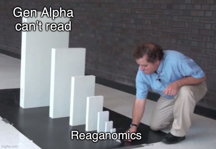 Domino Effect | Gen Alpha can’t read; Reaganomics | image tagged in domino effect,memes,political meme,leftists,left wing,shitpost | made w/ Imgflip meme maker