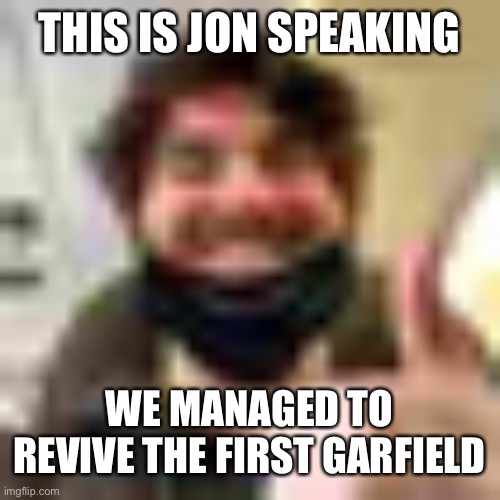 shlat | THIS IS JON SPEAKING; WE MANAGED TO REVIVE THE FIRST GARFIELD | image tagged in shlat | made w/ Imgflip meme maker