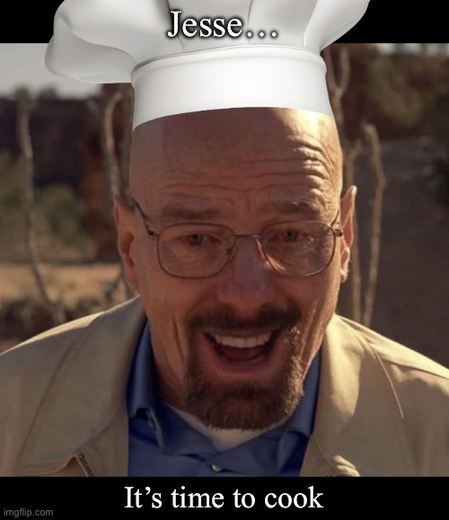 Meth | Jesse…; It’s time to cook | image tagged in walter white happy | made w/ Imgflip meme maker
