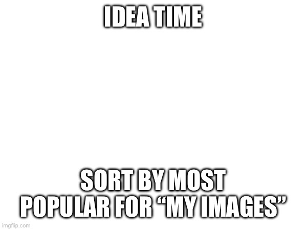 IDEA TIME; SORT BY MOST POPULAR FOR “MY IMAGES” | made w/ Imgflip meme maker