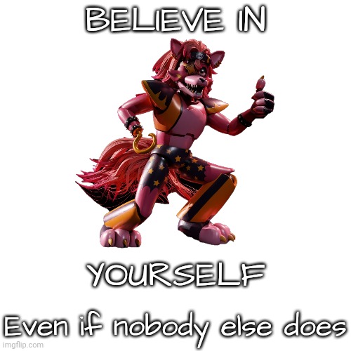 Just a Glamrock Foxy thing I made based on a t-shirt I got for Christmas. | BELIEVE IN; YOURSELF; Even if nobody else does | made w/ Imgflip meme maker