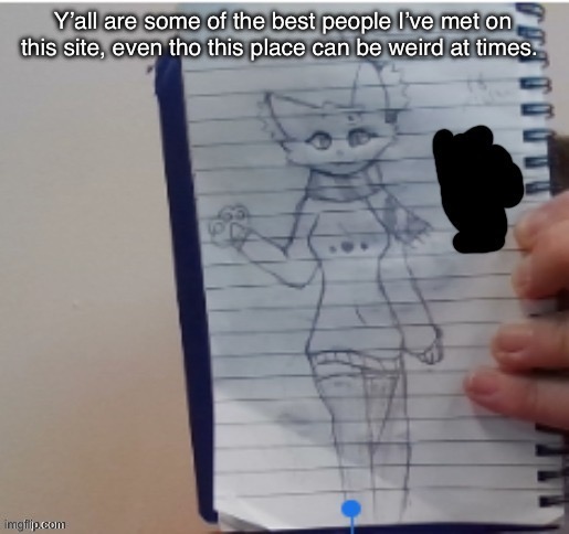 Scarf (drawn by Scarf and one of her irl friends) | Y’all are some of the best people I’ve met on this site, even tho this place can be weird at times. | image tagged in scarf drawn by scarf and one of her irl friends | made w/ Imgflip meme maker