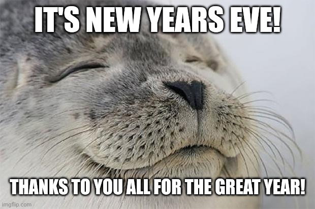 New years eve :> | IT'S NEW YEARS EVE! THANKS TO YOU ALL FOR THE GREAT YEAR! | image tagged in memes,satisfied seal | made w/ Imgflip meme maker