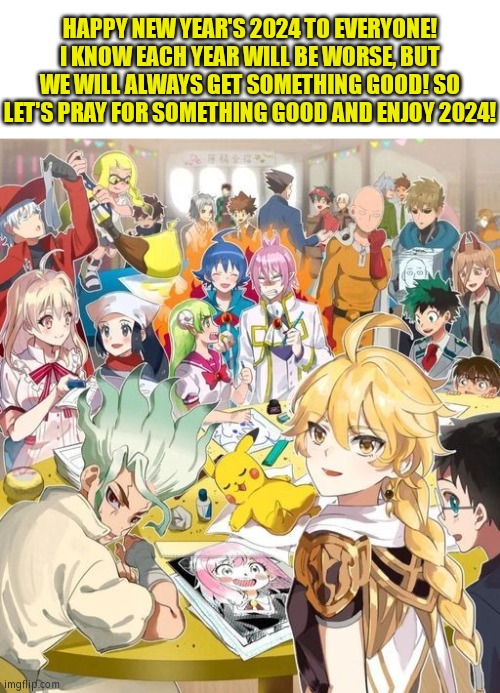 Happy new year in 2024! :D | HAPPY NEW YEAR'S 2024 TO EVERYONE! I KNOW EACH YEAR WILL BE WORSE, BUT WE WILL ALWAYS GET SOMETHING GOOD! SO LET'S PRAY FOR SOMETHING GOOD AND ENJOY 2024! | image tagged in happy new year,2024 | made w/ Imgflip meme maker