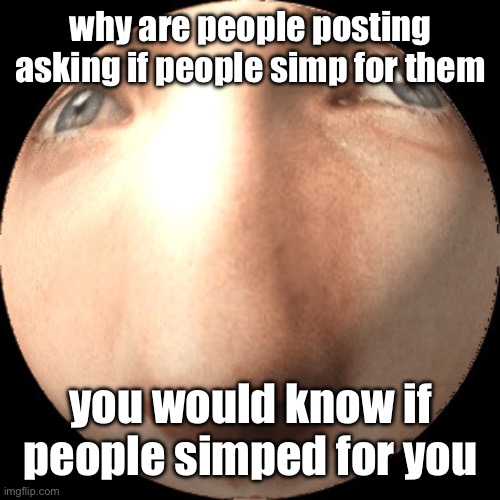 and besides only a few people would be remotely simpworthy | why are people posting asking if people simp for them; you would know if people simped for you | image tagged in logan ball | made w/ Imgflip meme maker