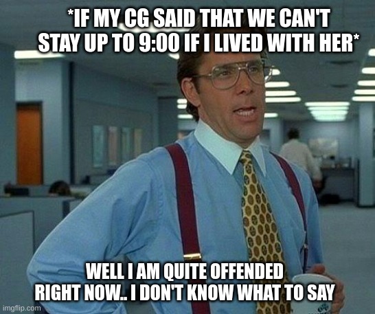 this is true | *IF MY CG SAID THAT WE CAN'T STAY UP TO 9:00 IF I LIVED WITH HER*; WELL I AM QUITE OFFENDED RIGHT NOW.. I DON'T KNOW WHAT TO SAY | image tagged in memes,that would be great | made w/ Imgflip meme maker