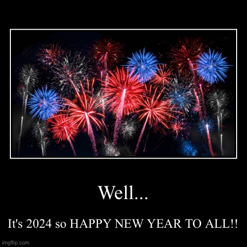 Happy New Year to all people! | Well... | It's 2024 so HAPPY NEW YEAR TO ALL!! | image tagged in demotivationals,happy new year,fireworks | made w/ Imgflip demotivational maker
