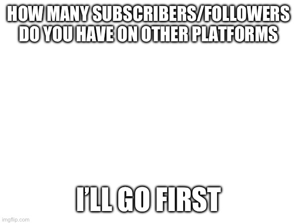 HOW MANY SUBSCRIBERS/FOLLOWERS DO YOU HAVE ON OTHER PLATFORMS; I’LL GO FIRST | made w/ Imgflip meme maker