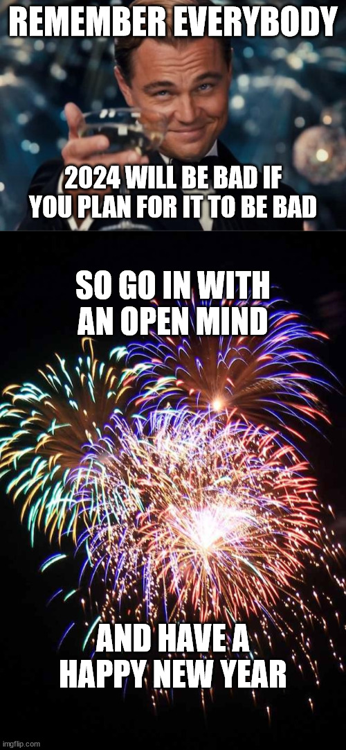 This is what 2023 taught me. | REMEMBER EVERYBODY; 2024 WILL BE BAD IF YOU PLAN FOR IT TO BE BAD; SO GO IN WITH AN OPEN MIND; AND HAVE A HAPPY NEW YEAR | image tagged in memes,leonardo dicaprio cheers,fireworks,2024,new years,happy new years | made w/ Imgflip meme maker