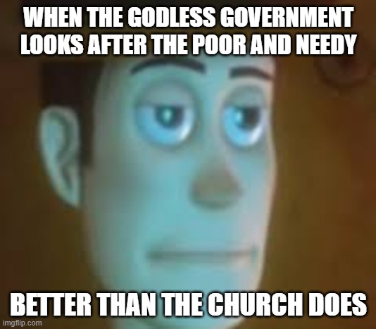 disappointed woody | WHEN THE GODLESS GOVERNMENT LOOKS AFTER THE POOR AND NEEDY BETTER THAN THE CHURCH DOES | image tagged in disappointed woody | made w/ Imgflip meme maker