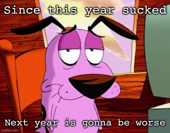 I’m not wrong, considering how the last few years have been | Since this year sucked; Next year is gonna be worse | image tagged in unamused courage | made w/ Imgflip meme maker