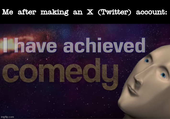 :| | Me after making an X (Twitter) account: | image tagged in i have achieved comedy,memes | made w/ Imgflip meme maker