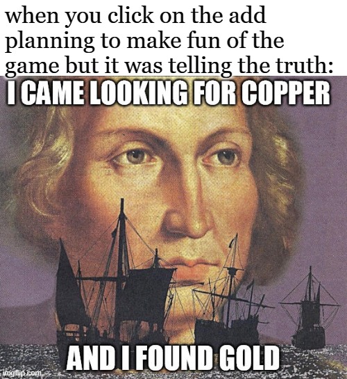 i came looking for copper but i found gold | when you click on the add planning to make fun of the game but it was telling the truth: | image tagged in i came looking for copper but i found gold | made w/ Imgflip meme maker