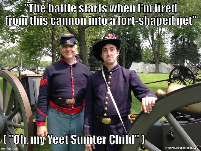One Shell of a Guy | "The battle starts when I'm fired from this cannon into a fort-shaped net"; ( "Oh, my Yeet Sumter Child" ) | image tagged in funny | made w/ Imgflip meme maker