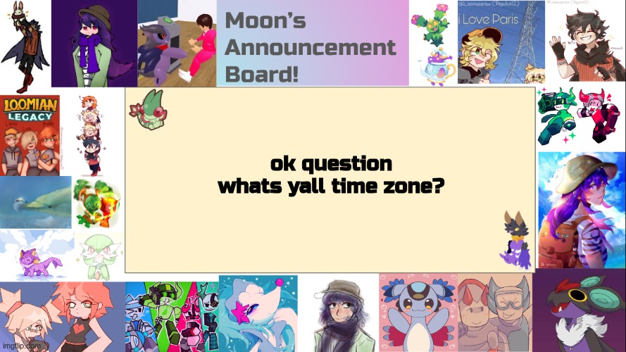 since i dont want to call someone while they are sleeping im will ask this (my time zone is EST) | ok question
whats yall time zone? | image tagged in moon's announcement board | made w/ Imgflip meme maker