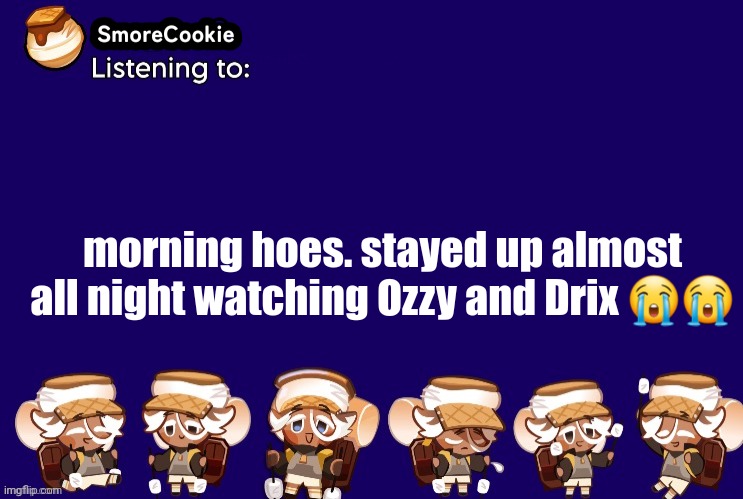 SmoreCookie announcement template v2 (thanks Banditos) | morning hoes. stayed up almost all night watching Ozzy and Drix 😭😭 | image tagged in smorecookie announcement template v2 thanks banditos | made w/ Imgflip meme maker