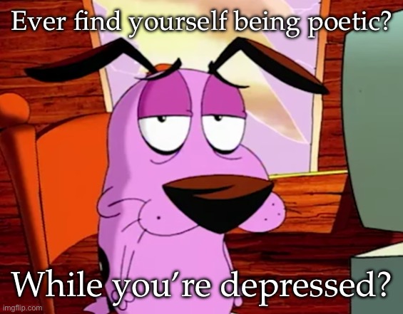 Just a curiosity that you cannot answer to (can't say I have - Corpse) | Ever find yourself being poetic? While you’re depressed? | image tagged in unamused courage | made w/ Imgflip meme maker