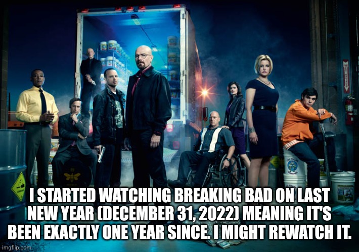I STARTED WATCHING BREAKING BAD ON LAST NEW YEAR (DECEMBER 31, 2022) MEANING IT'S BEEN EXACTLY ONE YEAR SINCE. I MIGHT REWATCH IT. | made w/ Imgflip meme maker