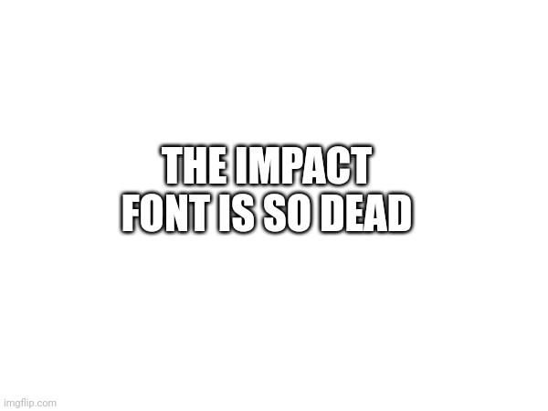 THE IMPACT FONT IS SO DEAD | made w/ Imgflip meme maker