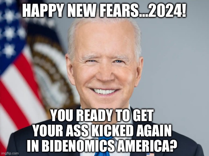 HAPPY NEW FEARS…2024! YOU READY TO GET YOUR ASS KICKED AGAIN IN BIDENOMICS AMERICA? | image tagged in joe biden,republicans,new years eve,maga,dont you squidward,stupid liberals | made w/ Imgflip meme maker