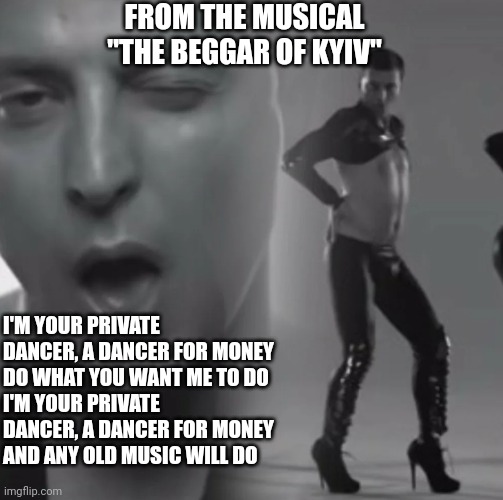 zelensky dance | I'M YOUR PRIVATE DANCER, A DANCER FOR MONEY
DO WHAT YOU WANT ME TO DO
I'M YOUR PRIVATE DANCER, A DANCER FOR MONEY
AND ANY OLD MUSIC WILL DO  | image tagged in zelensky dance | made w/ Imgflip meme maker