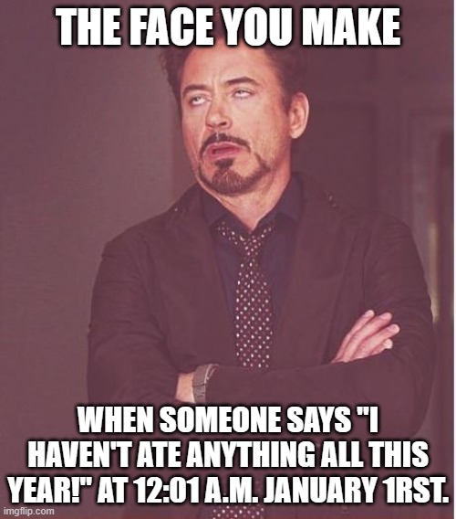 Face You Make Robert Downey Jr Meme | THE FACE YOU MAKE; WHEN SOMEONE SAYS "I HAVEN'T ATE ANYTHING ALL THIS YEAR!" AT 12:01 A.M. JANUARY 1RST. | image tagged in memes,face you make robert downey jr | made w/ Imgflip meme maker