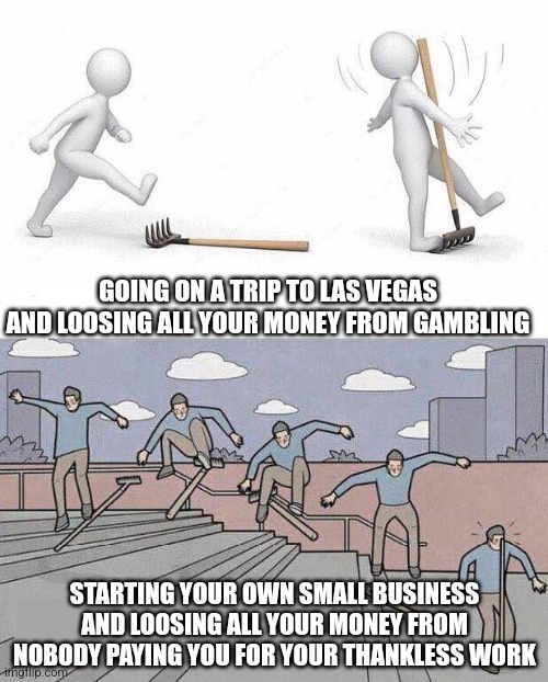Starting your own business venture is like gambling but you loose your money after thankless work rather than playing games | GOING ON A TRIP TO LAS VEGAS AND LOOSING ALL YOUR MONEY FROM GAMBLING; STARTING YOUR OWN SMALL BUSINESS AND LOOSING ALL YOUR MONEY FROM NOBODY PAYING YOU FOR YOUR THANKLESS WORK | image tagged in jump on rake,gambling,business,work,poverty | made w/ Imgflip meme maker